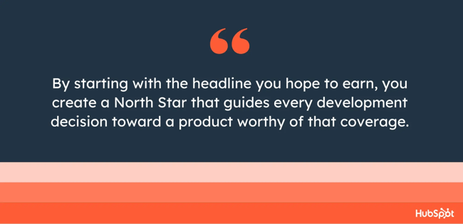 by starting with the headline you hope to earn, you create a north star that guides every development decision toward a product worthy of that coverage.